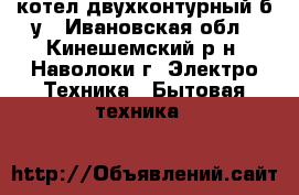 котел двухконтурный б/у - Ивановская обл., Кинешемский р-н, Наволоки г. Электро-Техника » Бытовая техника   